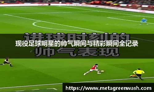 现役足球明星的帅气瞬间与精彩瞬间全记录