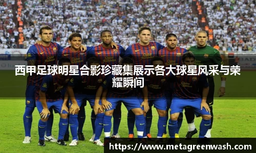 西甲足球明星合影珍藏集展示各大球星风采与荣耀瞬间
